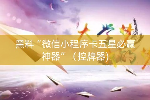 黑料“微信小程序卡五星必赢神器”（控牌器)
