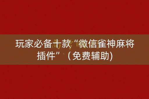 玩家必备十款“微信雀神麻将插件”（免费辅助)