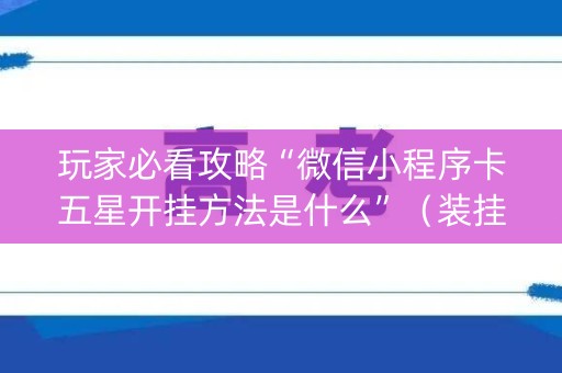 玩家必看攻略“微信小程序卡五星开挂方法是什么”（装挂怎么安装)