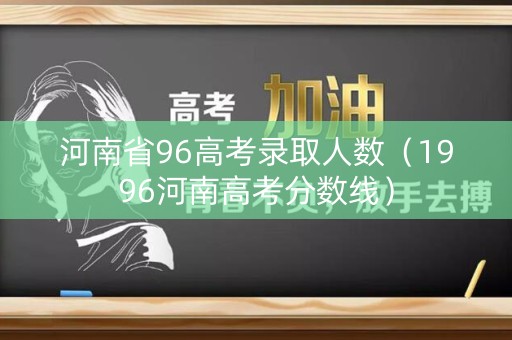 河南省96高考录取人数（1996河南高考分数线）