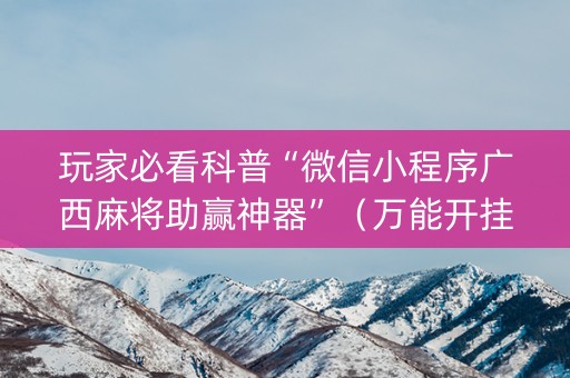 玩家必看科普“微信小程序广西麻将助赢神器”（万能开挂神器)
