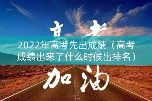 2022年高考先出成绩（高考成绩出来了什么时候出排名）