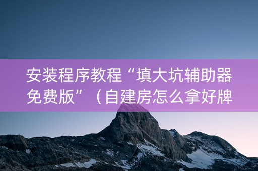 安装程序教程“填大坑辅助器免费版”（自建房怎么拿好牌)