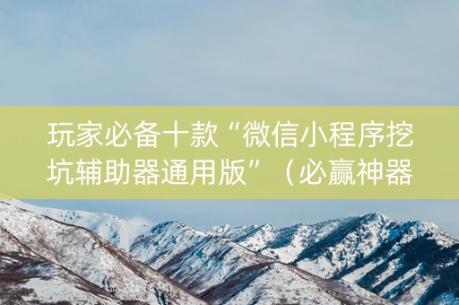 玩家必备十款“微信小程序挖坑辅助器通用版”（必赢神器辅助器)