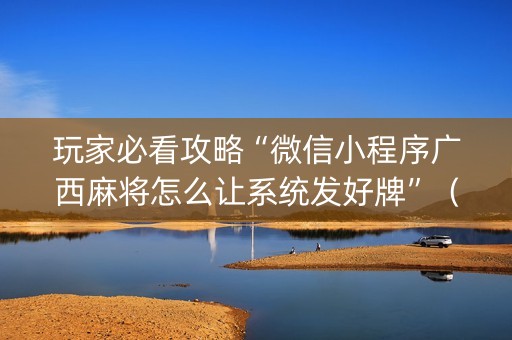 玩家必看攻略“微信小程序广西麻将怎么让系统发好牌”（怎么增加胜率)