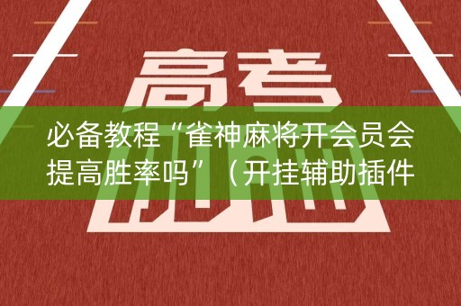 必备教程“雀神麻将开会员会提高胜率吗”（开挂辅助插件)