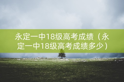 永定一中18级高考成绩（永定一中18级高考成绩多少）