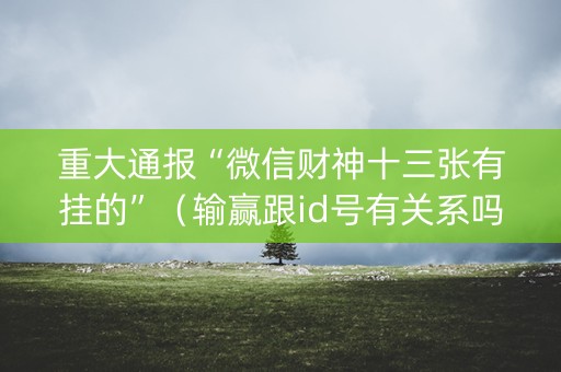 重大通报“微信财神十三张有挂的”（输赢跟id号有关系吗)