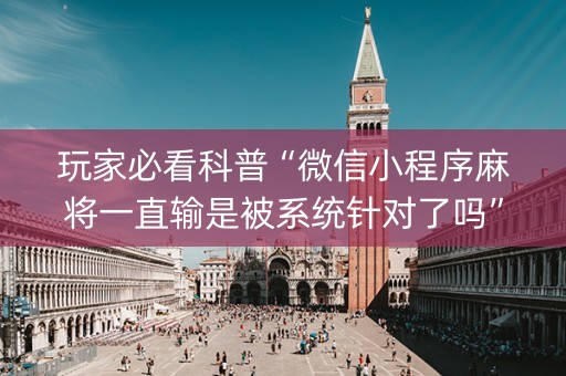 玩家必看科普“微信小程序麻将一直输是被系统针对了吗”（辅助神器免费)
