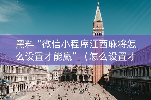 黑料“微信小程序江西麻将怎么设置才能赢”（怎么设置才能赢)