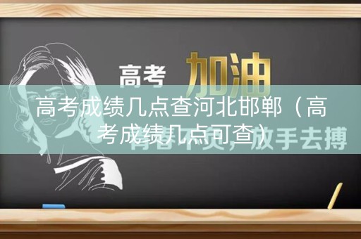 高考成绩几点查河北邯郸（高考成绩几点可查）