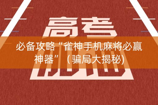 必备攻略“雀神手机麻将必赢神器”（骗局大揭秘)