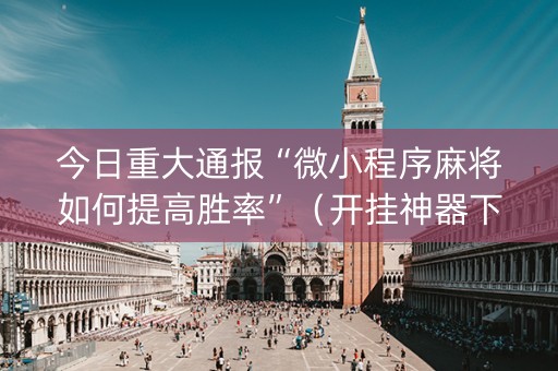 详细阅读:今日重大通报“微小程序麻将如何提高胜率”(开挂神器下载) 今日重大通报“微小程序麻将如何提高胜率”(开挂神器下载)