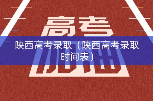 陕西高考录取（陕西高考录取时间表）