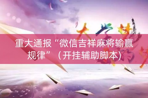 重大通报“微信吉祥麻将输赢规律”（开挂辅助脚本)