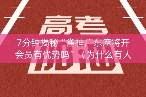 7分钟揭秘“雀神广东麻将开会员有优势吗”（为什么有人一直赢)