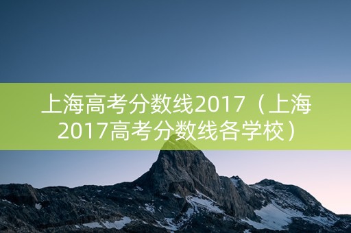 上海高考分数线2017（上海2017高考分数线各学校）