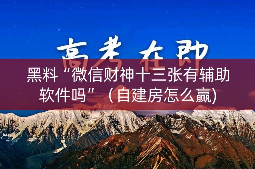 详细阅读:黑料“微信财神十三张有辅助软件吗”(自建房怎么赢) 黑料“微信财神十三张有辅助软件吗”(自建房怎么赢)