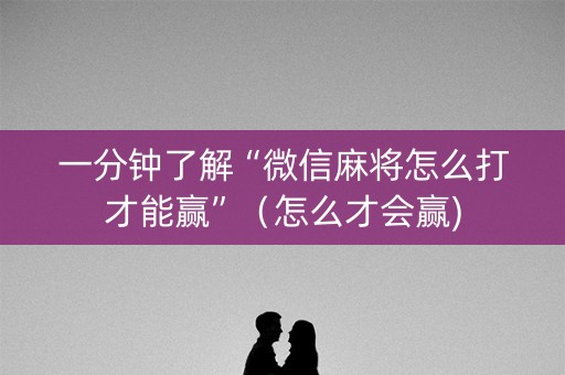 一分钟了解“微信麻将怎么打才能赢”（怎么才会赢)
