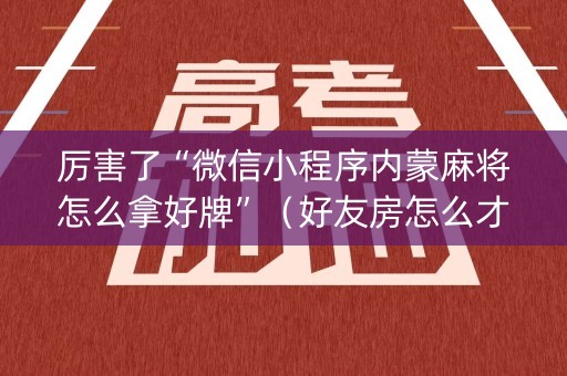 厉害了“微信小程序内蒙麻将怎么拿好牌”（好友房怎么才能赢)
