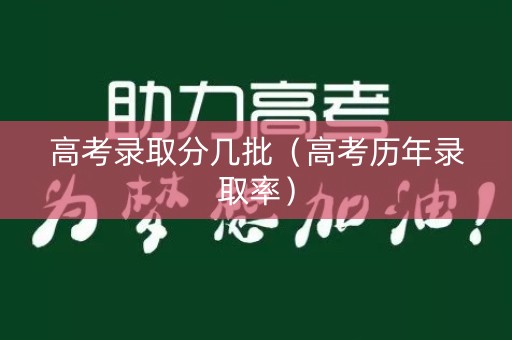 高考录取分几批（高考历年录取率）