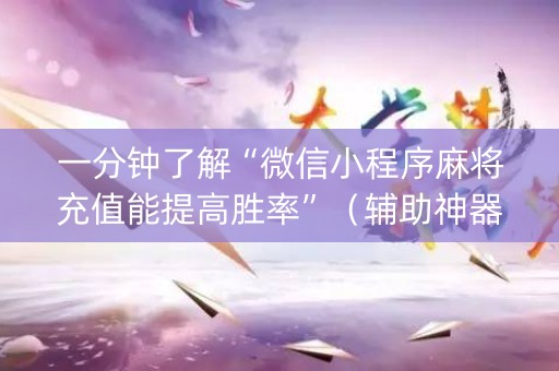 一分钟了解“微信小程序麻将充值能提高胜率”（辅助神器免费)