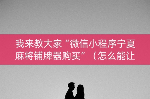 我来教大家“微信小程序宁夏麻将铺牌器购买”（怎么能让牌好一点)