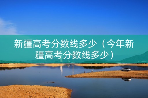 新疆高考分数线多少（今年新疆高考分数线多少）