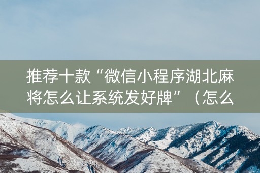 推荐十款“微信小程序湖北麻将怎么让系统发好牌”（怎么能得到好牌)