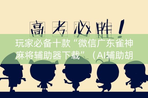 玩家必备十款“微信广东雀神麻将辅助器下载”（AI辅助胡牌规则)