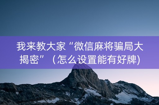 我来教大家“微信麻将骗局大揭密”（怎么设置能有好牌)