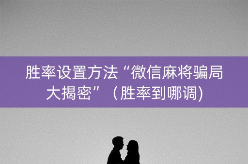 胜率设置方法“微信麻将骗局大揭密”（胜率到哪调)