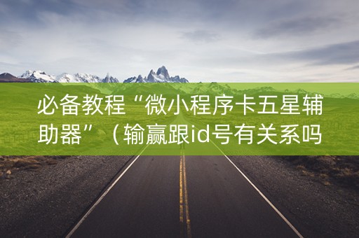 必备教程“微小程序卡五星辅助器”（输赢跟id号有关系吗)