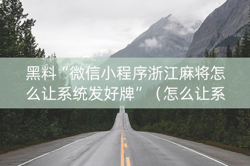 黑料“微信小程序浙江麻将怎么让系统发好牌”（怎么让系统给你发好牌)