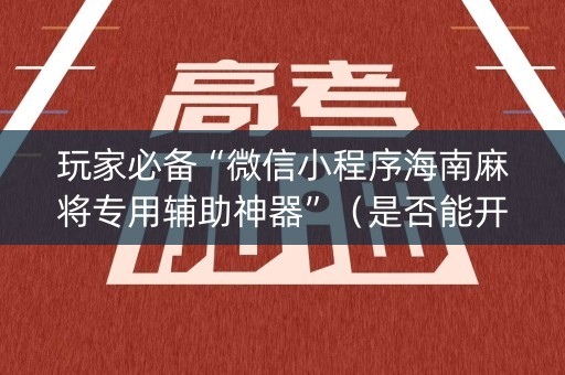 玩家必备“微信小程序海南麻将专用辅助神器”（是否能开挂)