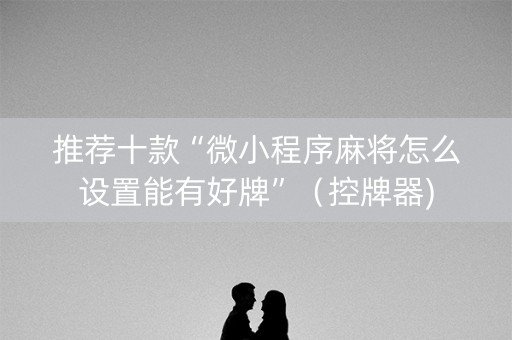 推荐十款“微小程序麻将怎么设置能有好牌”（控牌器)