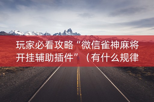 玩家必看攻略“微信雀神麻将开挂辅助插件”（有什么规律)
