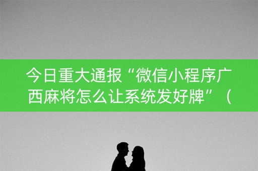 今日重大通报“微信小程序广西麻将怎么让系统发好牌”（输赢有什么规律)