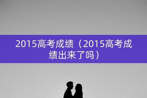 2015高考成绩（2015高考成绩出来了吗）