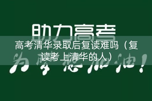 高考清华录取后复读难吗（复读考上清华的人）