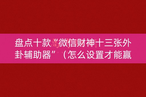 盘点十款“微信财神十三张外卦辅助器”（怎么设置才能赢)