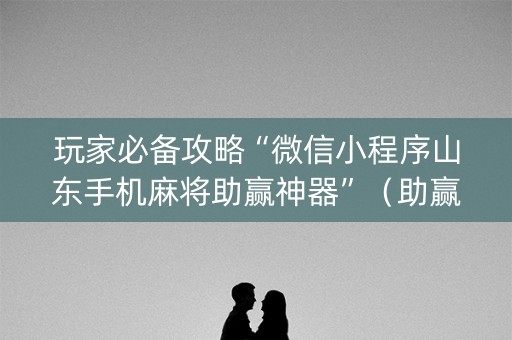 玩家必备攻略“微信小程序山东手机麻将助赢神器”（助赢神器购买)