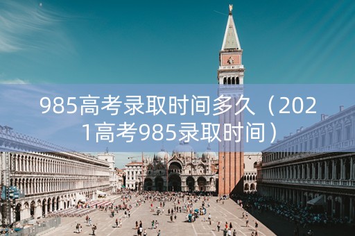 985高考录取时间多久（2021高考985录取时间）