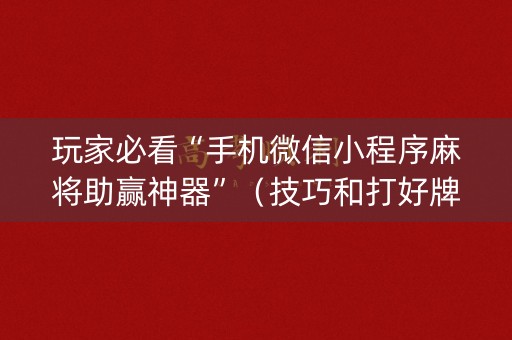 玩家必看“手机微信小程序麻将助赢神器”（技巧和打好牌方法)