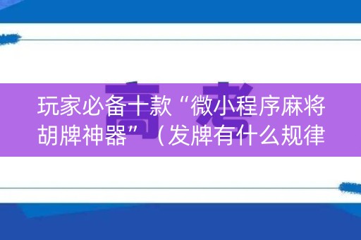 玩家必备十款“微小程序麻将胡牌神器”（发牌有什么规律吗)