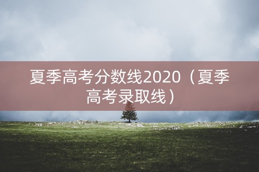 夏季高考分数线2020（夏季高考录取线）