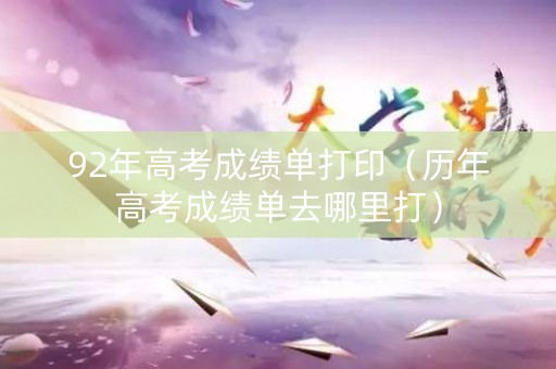92年高考成绩单打印（历年高考成绩单去哪里打）