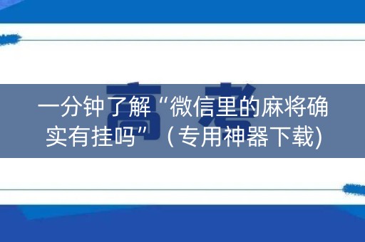一分钟了解“微信里的麻将确实有挂吗”（专用神器下载)
