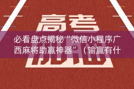 必看盘点揭秘“微信小程序广西麻将助赢神器”（输赢有什么规律)