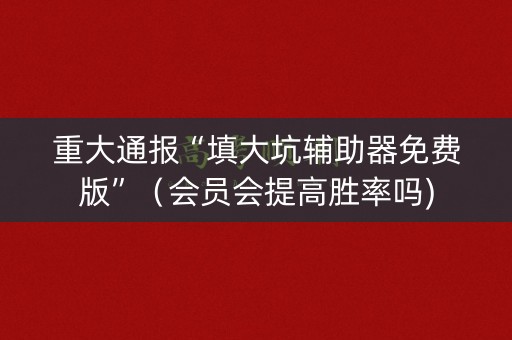 重大通报“填大坑辅助器免费版”（会员会提高胜率吗)